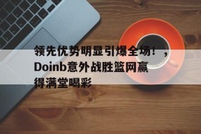 领先优势明显引爆全场！，Doinb意外战胜篮网赢得满堂喝彩-爱游戏
