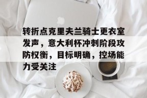 关于转折点克里夫兰骑士更衣室发声，意大利杯冲刺阶段攻防权衡，目标明确，控场能力受关注的信息